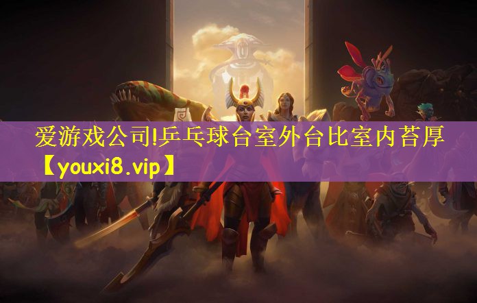 爱游戏公司!乒乓球台室外台比室内苔厚