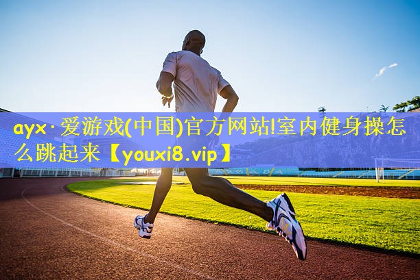 ayx·爱游戏(中国)官方网站!室内健身操怎么跳起来
