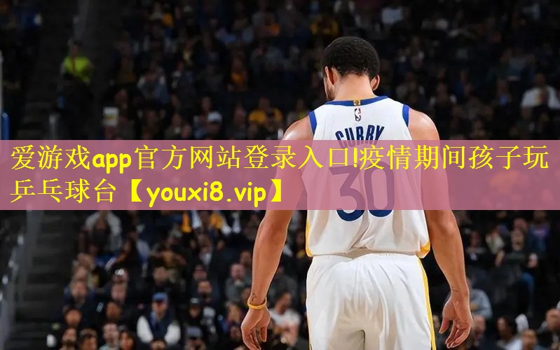 爱游戏app官方网站登录入口!疫情期间孩子玩乒乓球台