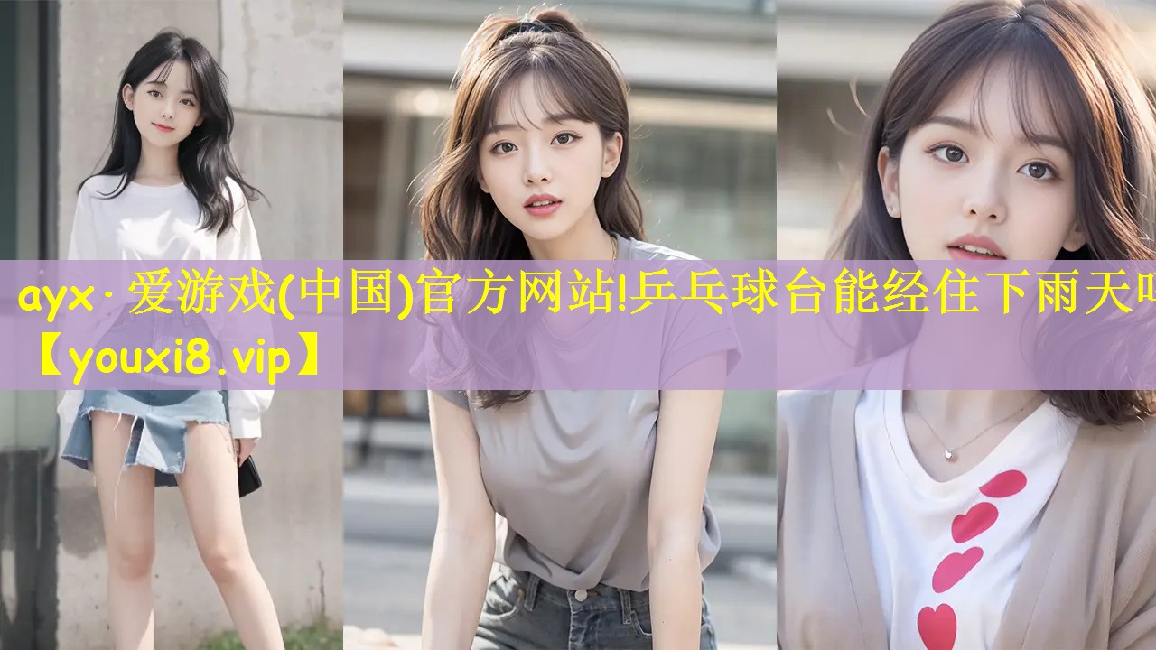 ayx·爱游戏(中国)官方网站!乒乓球台能经住下雨天吗