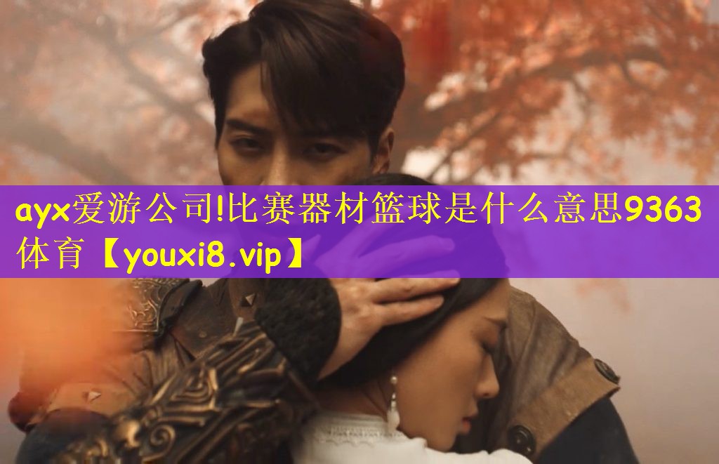 ayx爱游公司!比赛器材篮球是什么意思9363体育