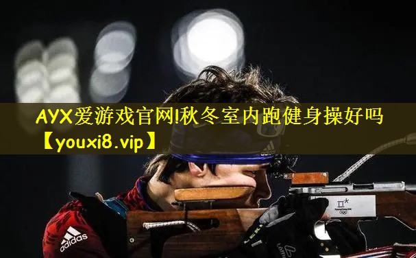 AYX爱游戏官网!秋冬室内跑健身操好吗