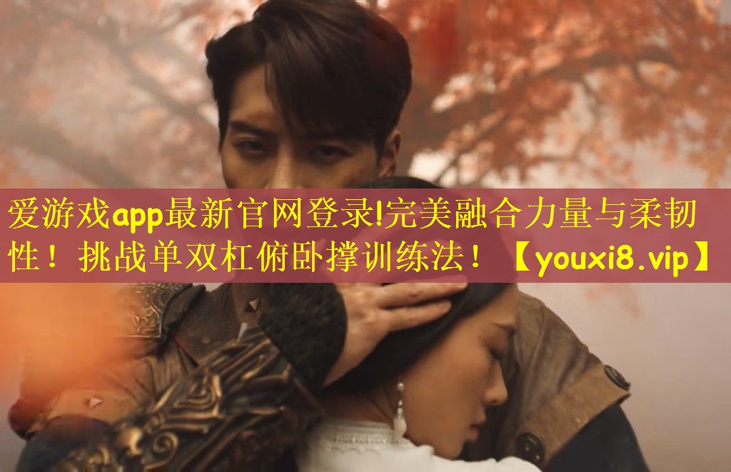 爱游戏app最新官网登录!完美融合力量与柔韧性！挑战单双杠俯卧撑训练法！