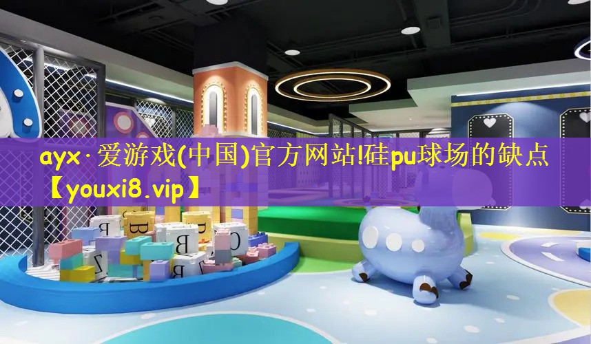 ayx·爱游戏(中国)官方网站!硅pu球场的缺点