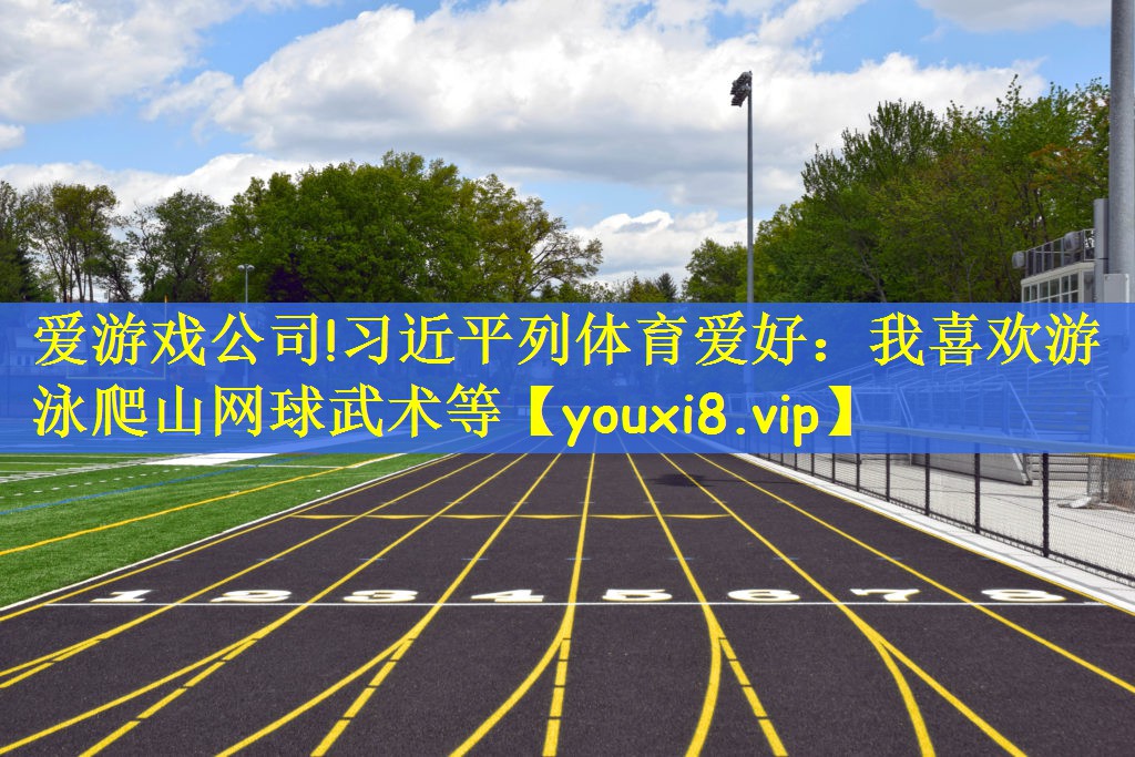 爱游戏公司!习近平列体育爱好：我喜欢游泳爬山网球武术等