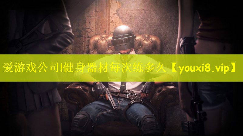 爱游戏公司!健身器材每次练多久